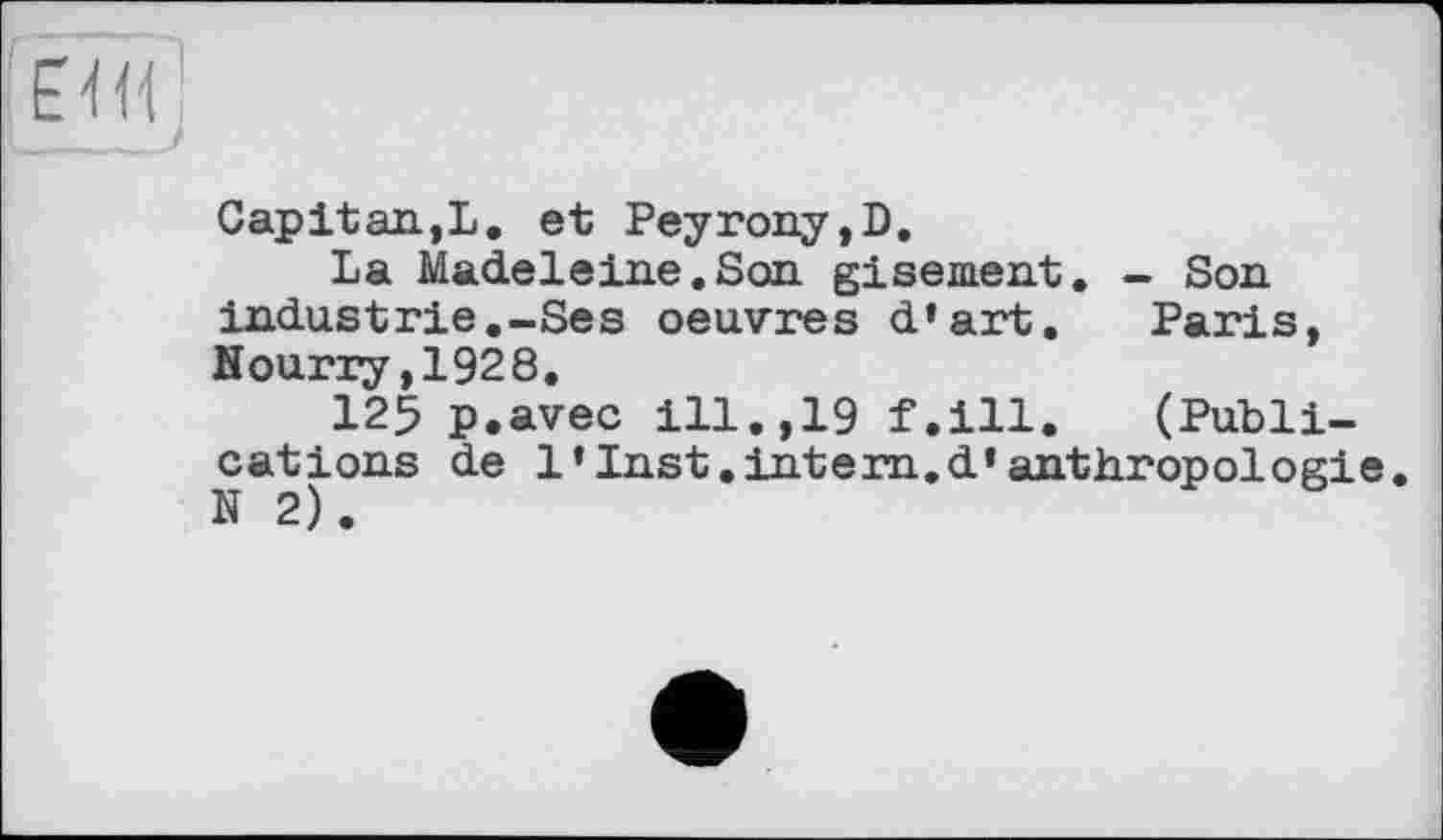 ﻿Ë-Ht
Capitan,L. et Peyrony,D.
La Madeleine.Son gisement. - Son industrie.-Ses oeuvres d’art. Paris, Hourly,1928.
125 p.avec ill.,19 f.ill. (Publications de 1’Inst.intern.d’anthropologie. N 2).